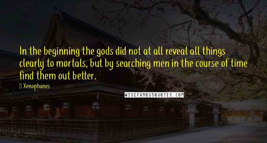 Xenophanes quotes: In the beginning the gods did not at all reveal all things clearly to mortals, but by searching men in the course of time find them out better.
