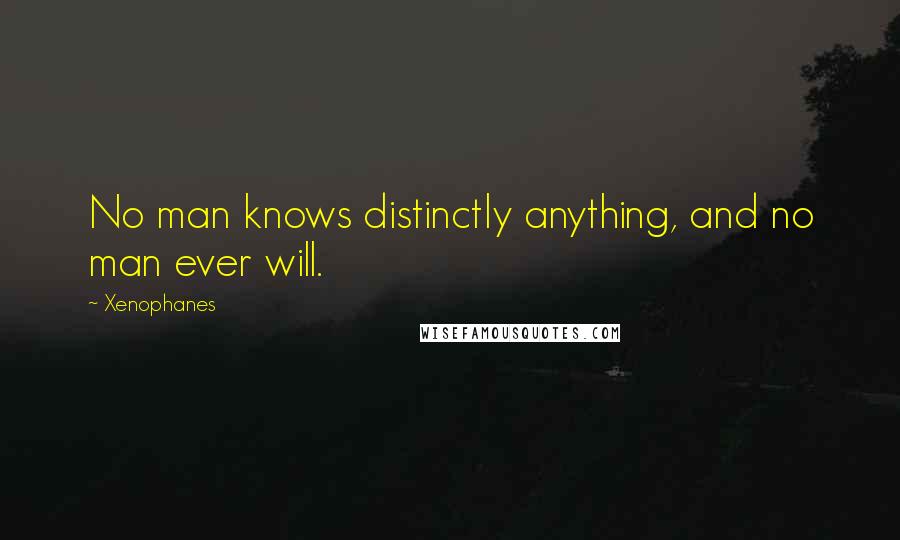 Xenophanes quotes: No man knows distinctly anything, and no man ever will.