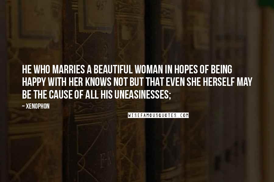 Xenophon quotes: he who marries a beautiful woman in hopes of being happy with her knows not but that even she herself may be the cause of all his uneasinesses;