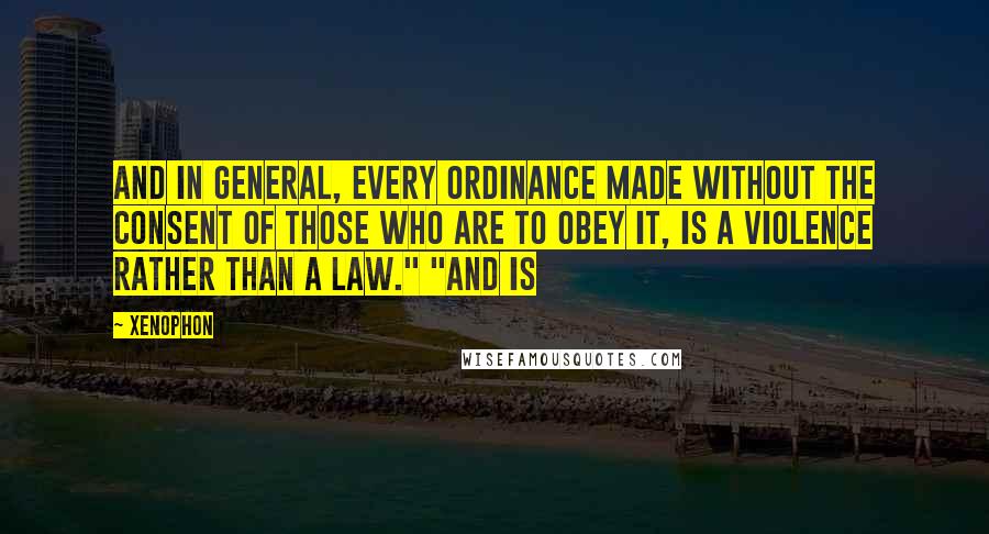 Xenophon quotes: and in general, every ordinance made without the consent of those who are to obey it, is a violence rather than a law." "And is