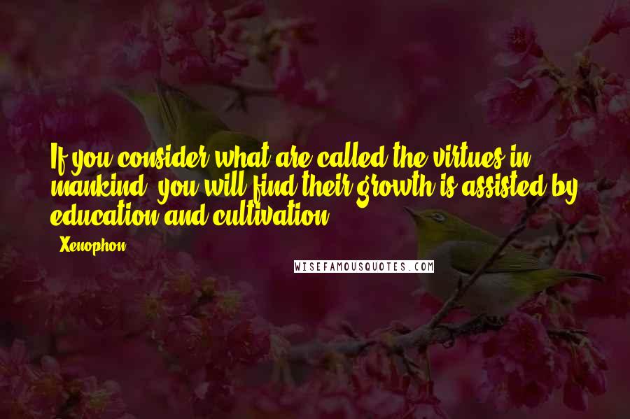 Xenophon quotes: If you consider what are called the virtues in mankind, you will find their growth is assisted by education and cultivation.