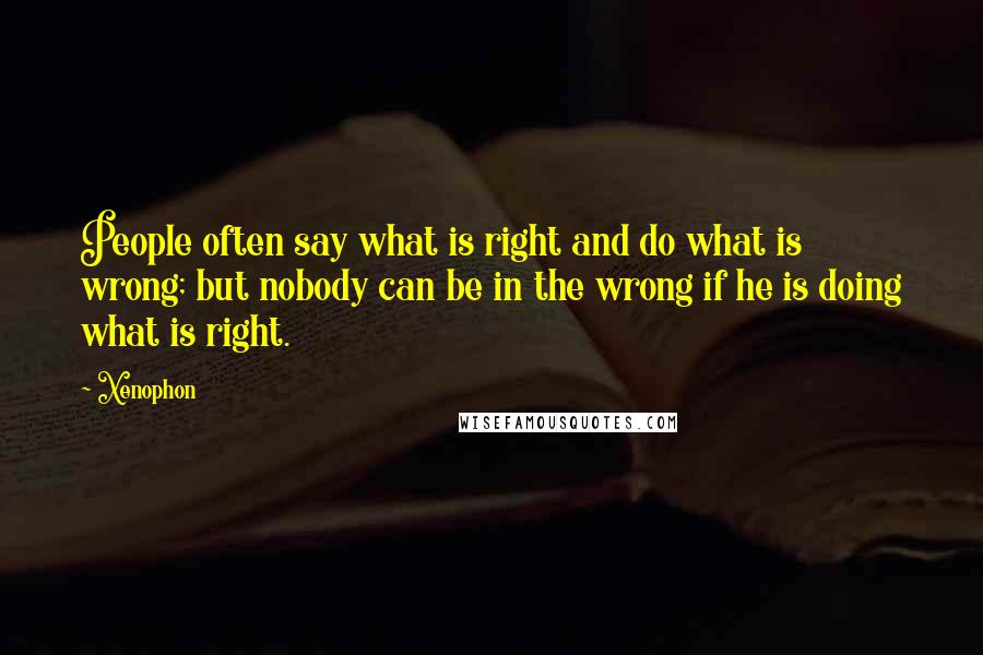 Xenophon quotes: People often say what is right and do what is wrong; but nobody can be in the wrong if he is doing what is right.