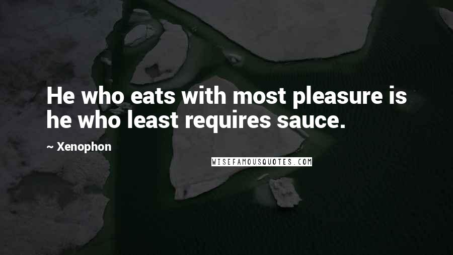 Xenophon quotes: He who eats with most pleasure is he who least requires sauce.