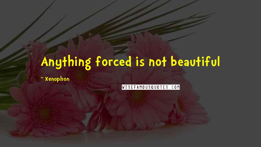 Xenophon quotes: Anything forced is not beautiful