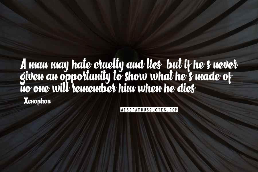 Xenophon quotes: A man may hate cruelty and lies, but if he's never given an opportunity to show what he's made of, no one will remember him when he dies.
