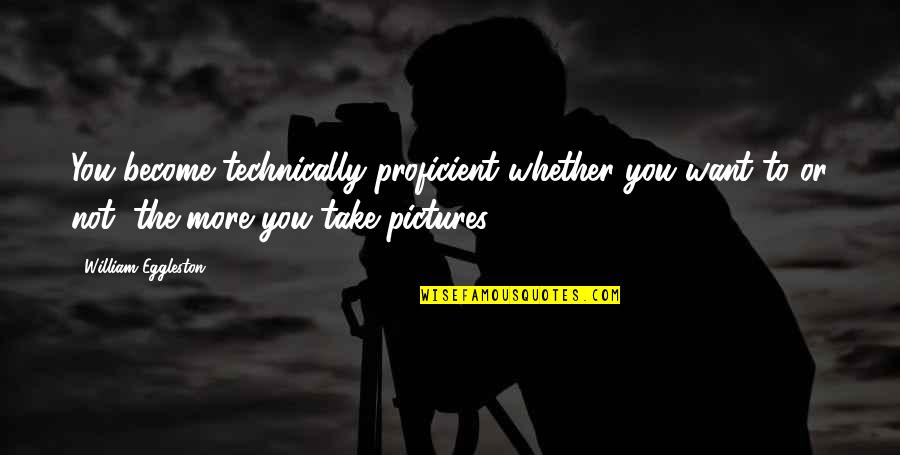 Xerox Corporation Quotes By William Eggleston: You become technically proficient whether you want to Xerox Corporation Quotes By William Eggleston: You become technically proficient whether you want to