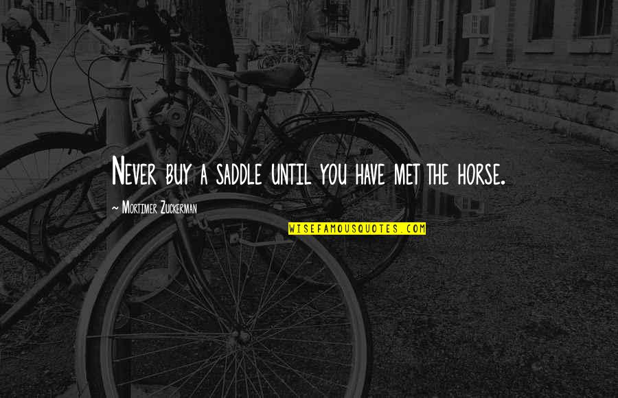 Xhevahire Hovarda Quotes By Mortimer Zuckerman: Never buy a saddle until you have met Xhevahire Hovarda Quotes By Mortimer Zuckerman: Never buy a saddle until you have met