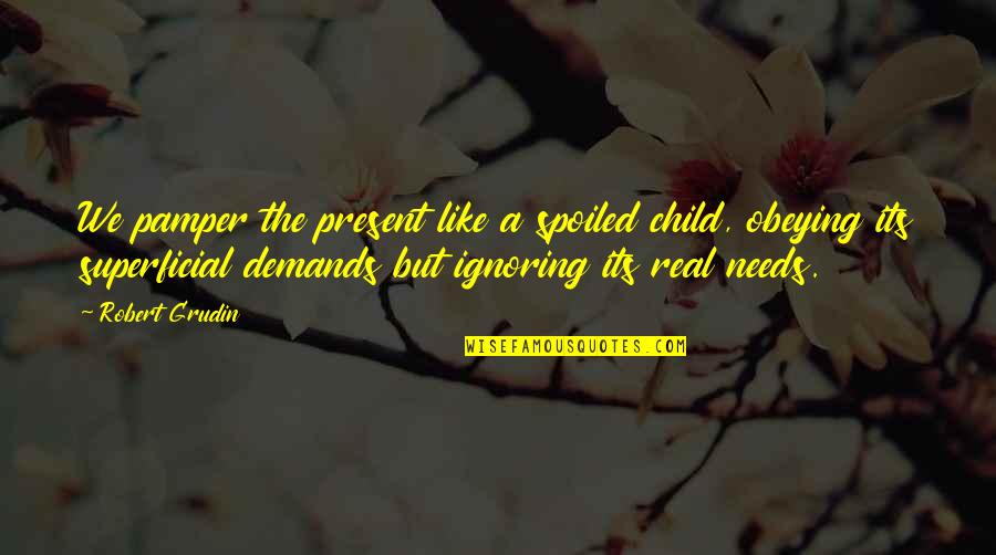 Xhoana Nano Quotes By Robert Grudin: We pamper the present like a spoiled child, Xhoana Nano Quotes By Robert Grudin: We pamper the present like a spoiled child,