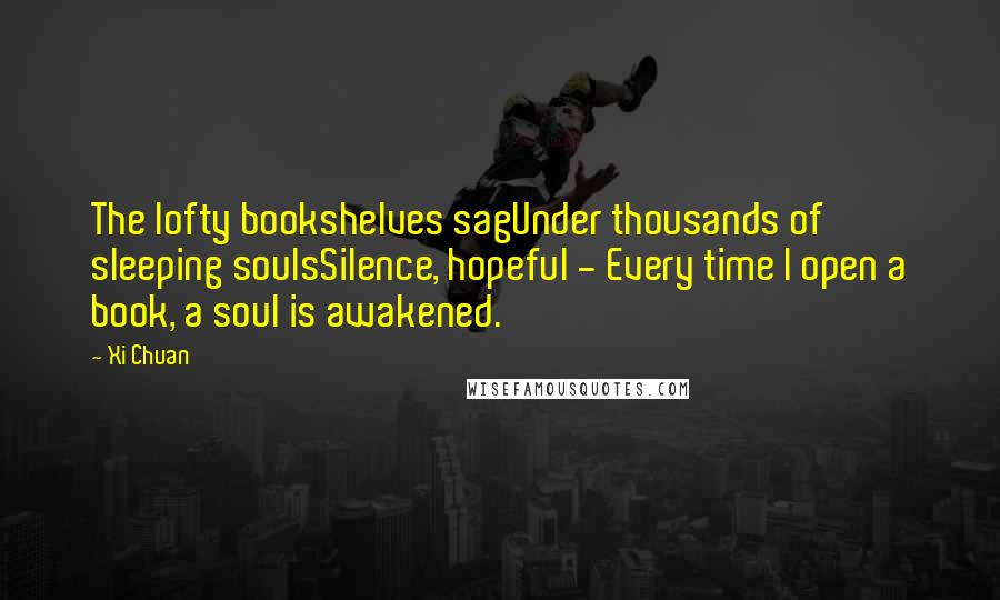 Xi Chuan quotes: The lofty bookshelves sagUnder thousands of sleeping soulsSilence, hopeful - Every time I open a book, a soul is awakened.