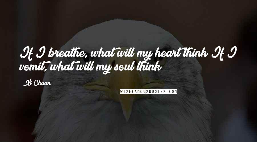 Xi Chuan quotes: If I breathe, what will my heart think?If I vomit, what will my soul think?