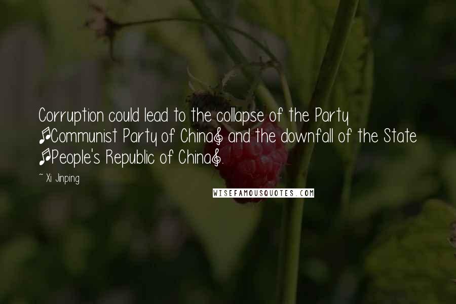 Xi Jinping quotes: Corruption could lead to the collapse of the Party [Communist Party of China] and the downfall of the State [People's Republic of China].