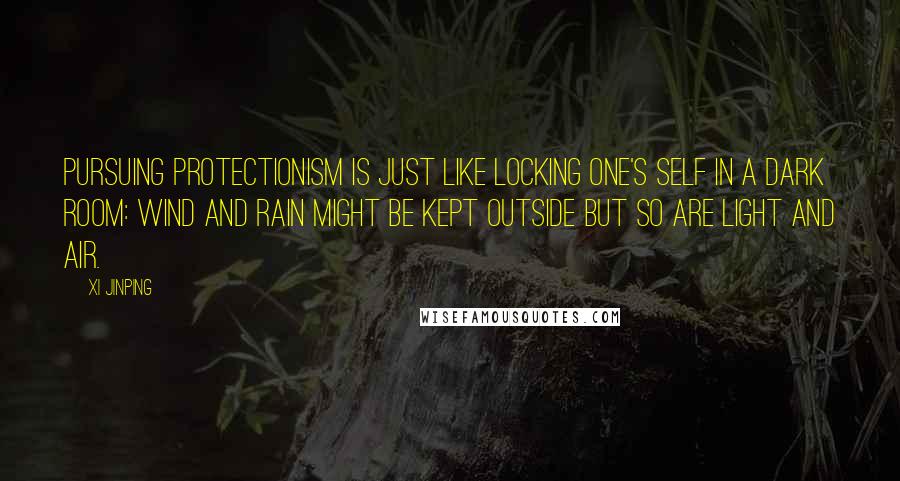 Xi Jinping quotes: Pursuing protectionism is just like locking one's self in a dark room: Wind and rain might be kept outside but so are light and air.