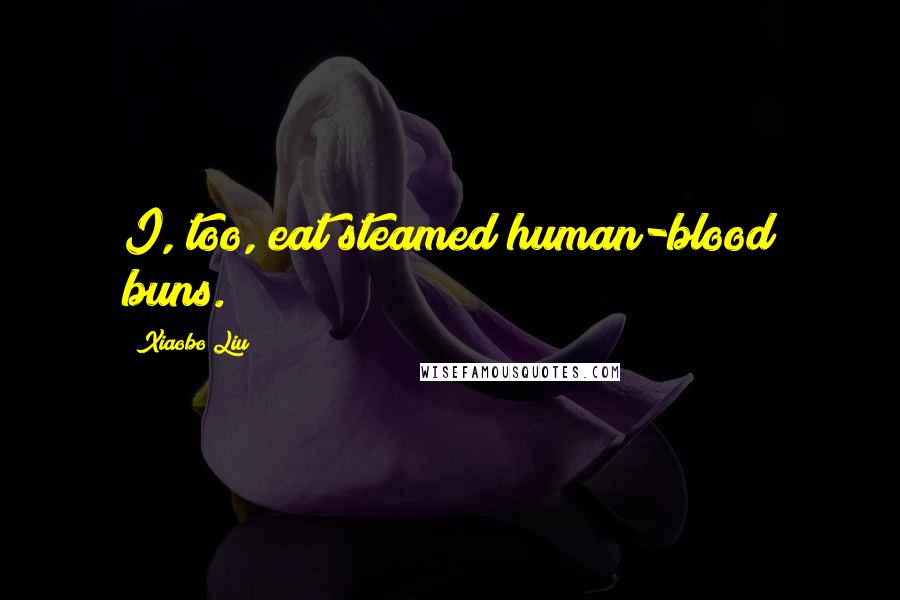 Xiaobo Liu quotes: I, too, eat steamed human-blood buns. Xiaobo Liu quotes: I, too, eat steamed human-blood buns.