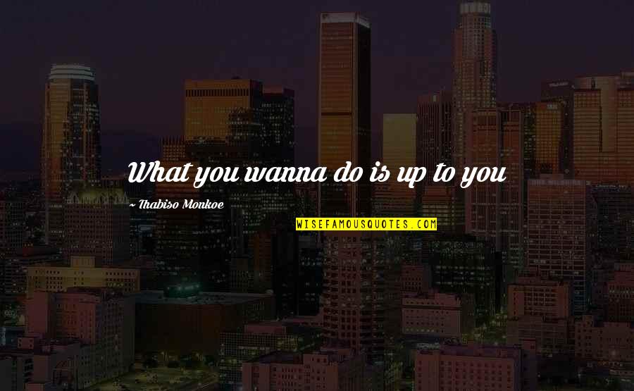 Xiaochuan Pan Quotes By Thabiso Monkoe: What you wanna do is up to you Xiaochuan Pan Quotes By Thabiso Monkoe: What you wanna do is up to you