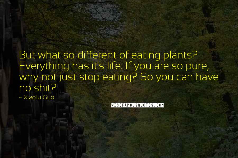 Xiaolu Guo quotes: But what so different of eating plants? Everything has it's life. If you are so pure, why not just stop eating? So you can have no shit?