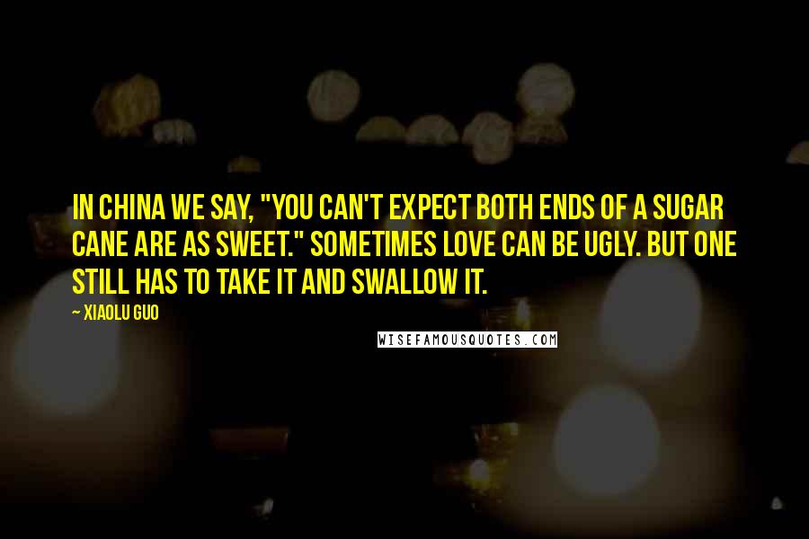 Xiaolu Guo quotes: In China we say, "You can't expect both ends of a sugar cane are as sweet." Sometimes love can be ugly. But one still has to take it and swallow