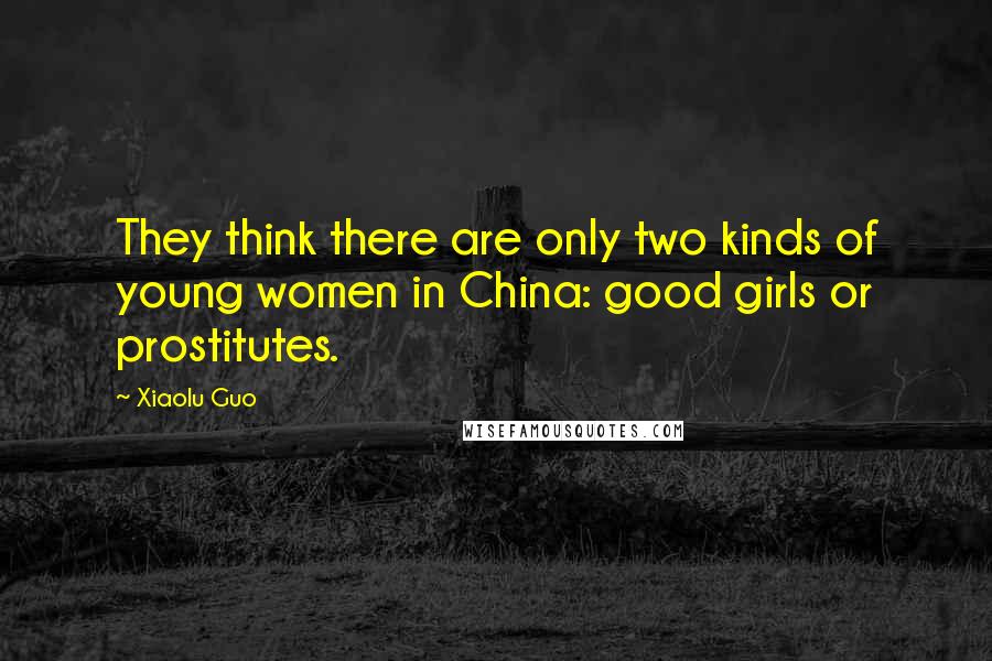 Xiaolu Guo quotes: They think there are only two kinds of young women in China: good girls or prostitutes.