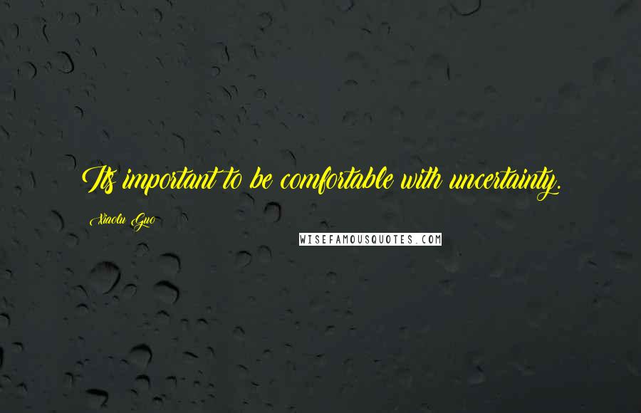 Xiaolu Guo quotes: Its important to be comfortable with uncertainty.