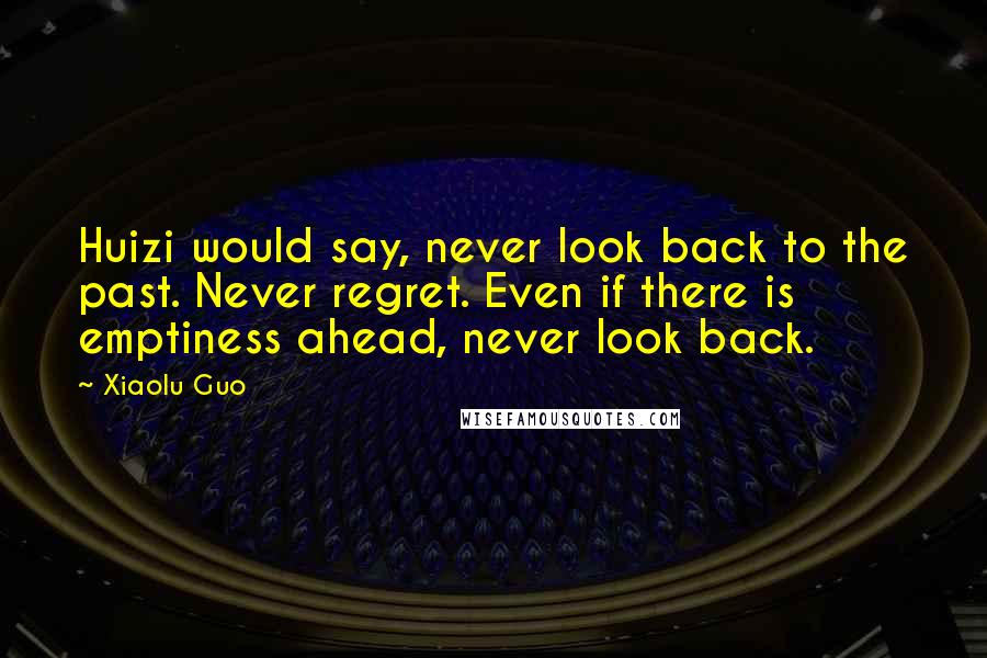 Xiaolu Guo quotes: Huizi would say, never look back to the past. Never regret. Even if there is emptiness ahead, never look back.