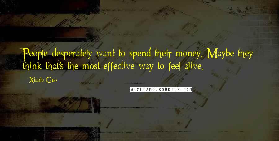 Xiaolu Guo quotes: People desperately want to spend their money. Maybe they think that's the most effective way to feel alive.