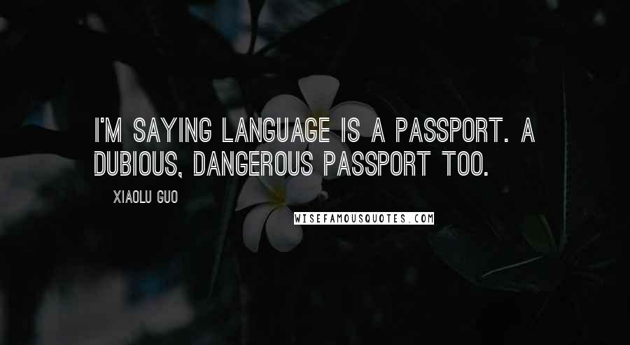 Xiaolu Guo quotes: I'm saying language is a passport. A dubious, dangerous passport too.