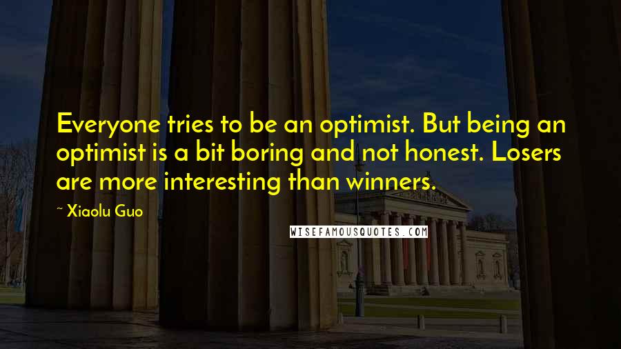 Xiaolu Guo quotes: Everyone tries to be an optimist. But being an optimist is a bit boring and not honest. Losers are more interesting than winners.