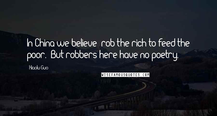 Xiaolu Guo quotes: In China we believe "rob the rich to feed the poor." But robbers here have no poetry.