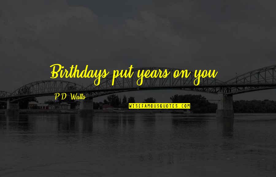 Xiaotong Guan Quotes By P.D. Watts: Birthdays put years on you!! Xiaotong Guan Quotes By P.D. Watts: Birthdays put years on you!!