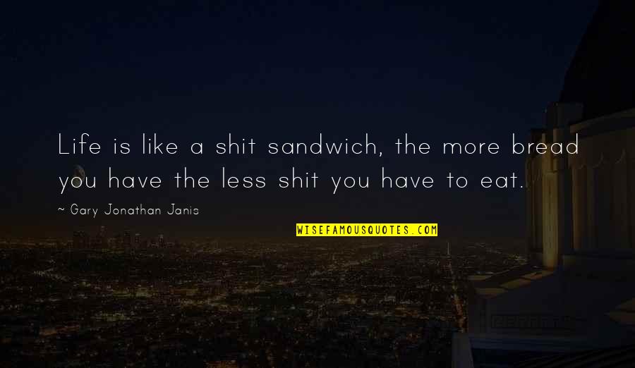 Xiaoyin Wang Quotes By Gary Jonathan Janis: Life is like a shit sandwich, the more Xiaoyin Wang Quotes By Gary Jonathan Janis: Life is like a shit sandwich, the more