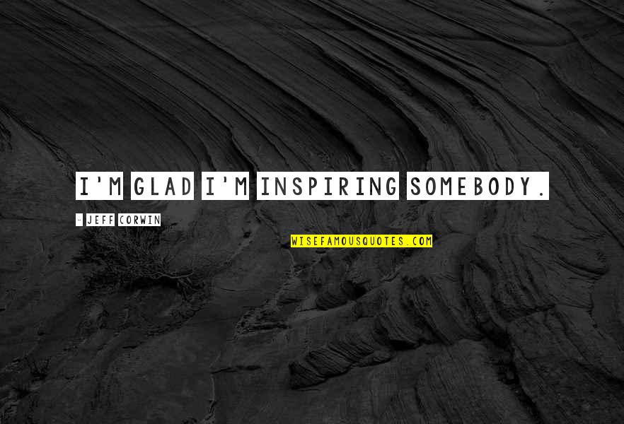Xicotencatl I Quotes By Jeff Corwin: I'm glad I'm inspiring somebody. Xicotencatl I Quotes By Jeff Corwin: I'm glad I'm inspiring somebody.