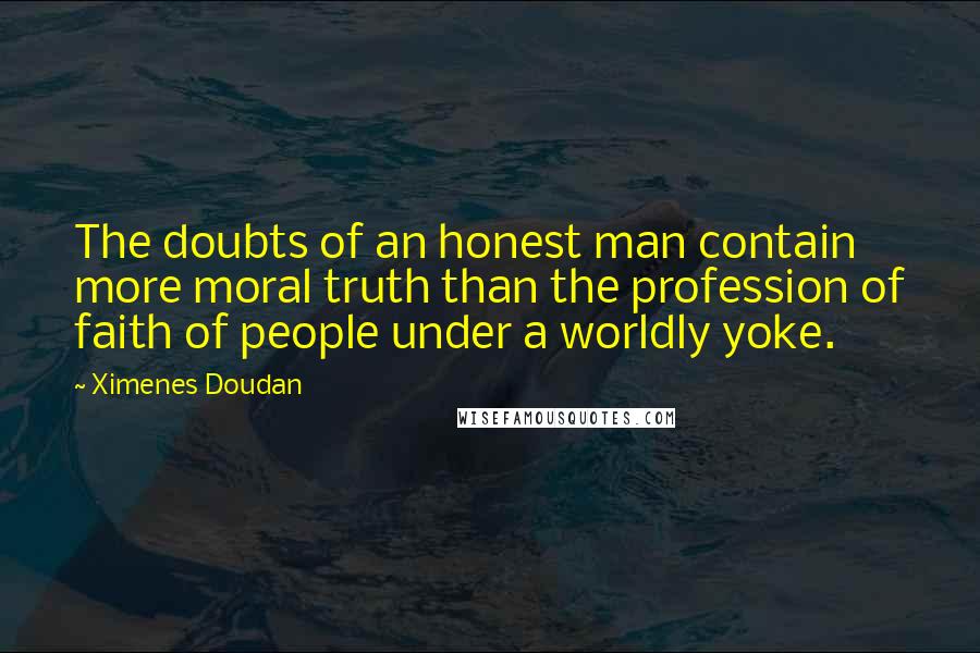 Ximenes Doudan quotes: The doubts of an honest man contain more moral truth than the profession of faith of people under a worldly yoke.