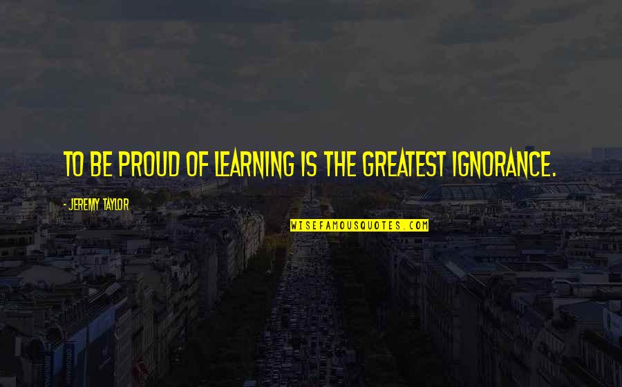 Xing Quotes By Jeremy Taylor: To be proud of learning is the greatest