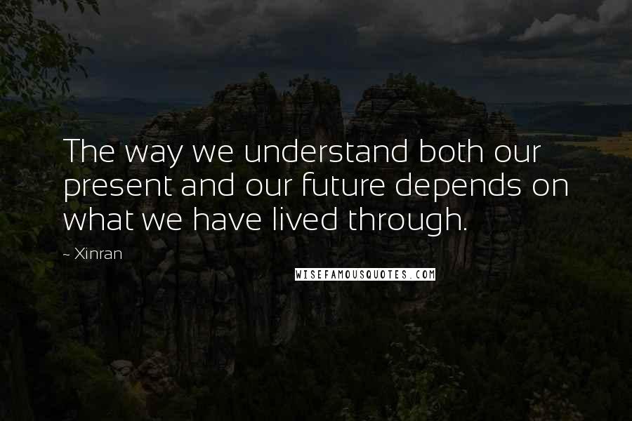 Xinran quotes: The way we understand both our present and our future depends on what we have lived through.