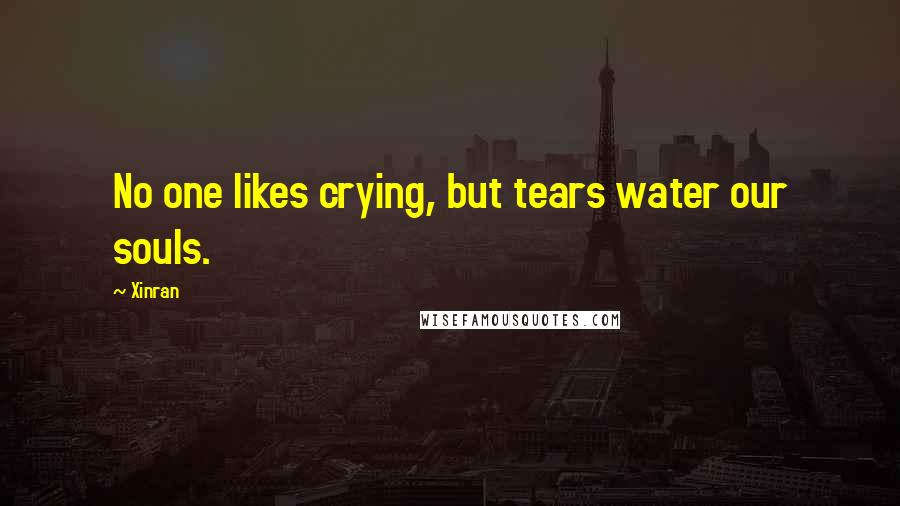Xinran quotes: No one likes crying, but tears water our souls.