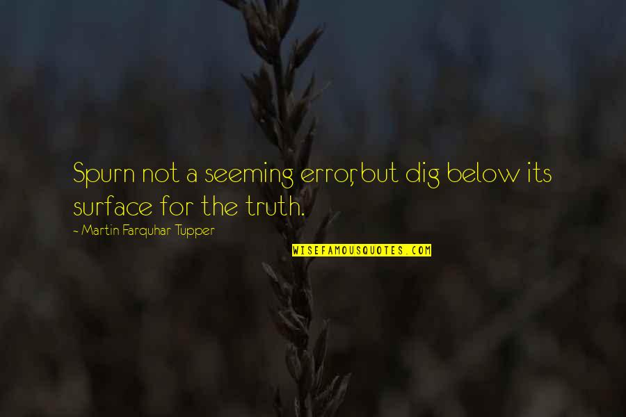 Xit Quote Quotes By Martin Farquhar Tupper: Spurn not a seeming error, but dig below