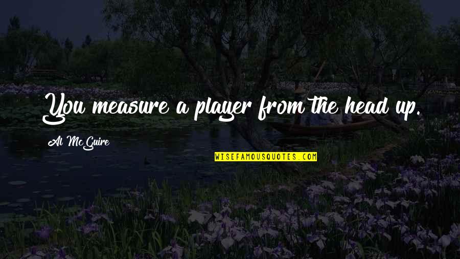 Xixel Quotes By Al McGuire: You measure a player from the head up. Xixel Quotes By Al McGuire: You measure a player from the head up.