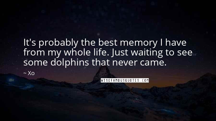 Xo quotes: It's probably the best memory I have from my whole life. Just waiting to see some dolphins that never came.