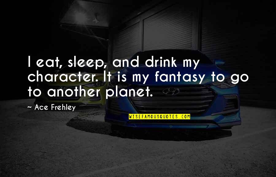 Xombie Quotes By Ace Frehley: I eat, sleep, and drink my character. It