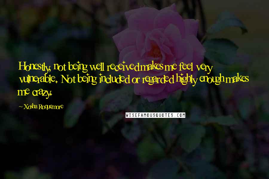 Xosha Roquemore quotes: Honestly, not being well received makes me feel very vulnerable. Not being included or regarded highly enough makes me crazy. Xosha Roquemore quotes: Honestly, not being well received makes me feel very vulnerable. Not being included or regarded highly enough makes me crazy.