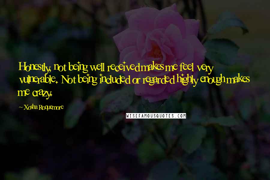 Xosha Roquemore quotes: Honestly, not being well received makes me feel very vulnerable. Not being included or regarded highly enough makes me crazy.