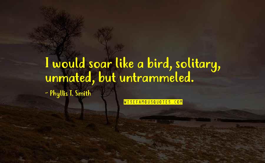 Xotichl Quotes By Phyllis T. Smith: I would soar like a bird, solitary, unmated, Xotichl Quotes By Phyllis T. Smith: I would soar like a bird, solitary, unmated,