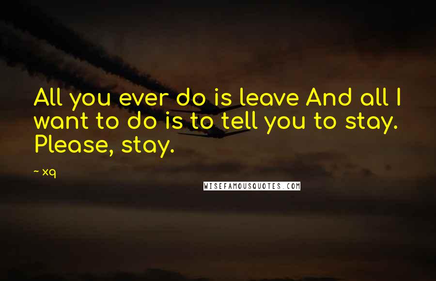 Xq quotes: All you ever do is leave And all I want to do is to tell you to stay. Please, stay.
