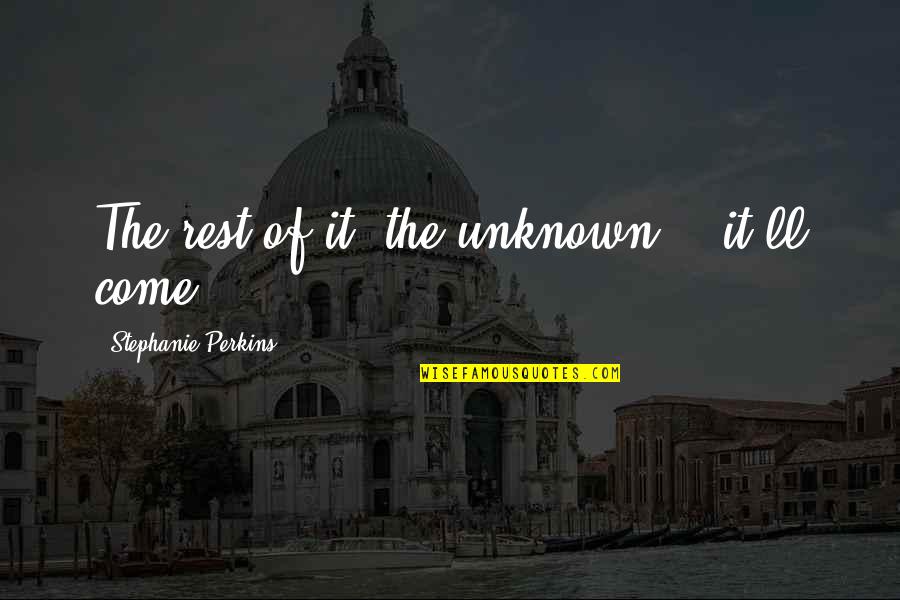 Xspa Quotes By Stephanie Perkins: The rest of it, the unknown... it'll come Xspa Quotes By Stephanie Perkins: The rest of it, the unknown... it'll come