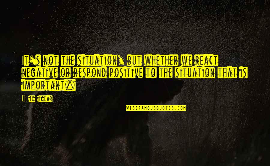 Xtasis Un Quotes By Zig Ziglar: It's not the situation, but whether we react