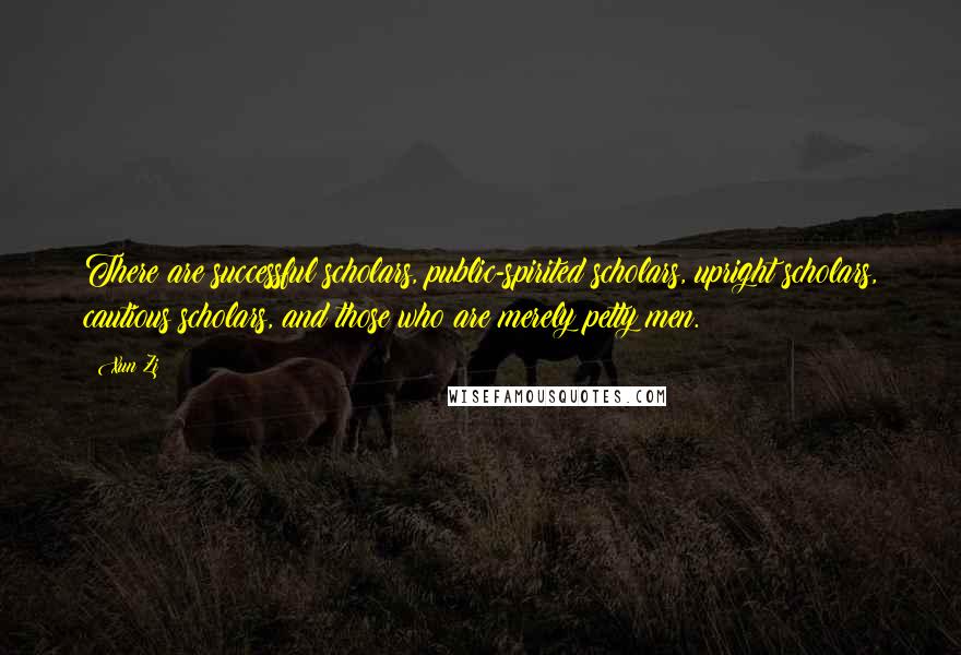 Xun Zi quotes: There are successful scholars, public-spirited scholars, upright scholars, cautious scholars, and those who are merely petty men. Xun Zi quotes: There are successful scholars, public-spirited scholars, upright scholars, cautious scholars, and those who are merely petty men.