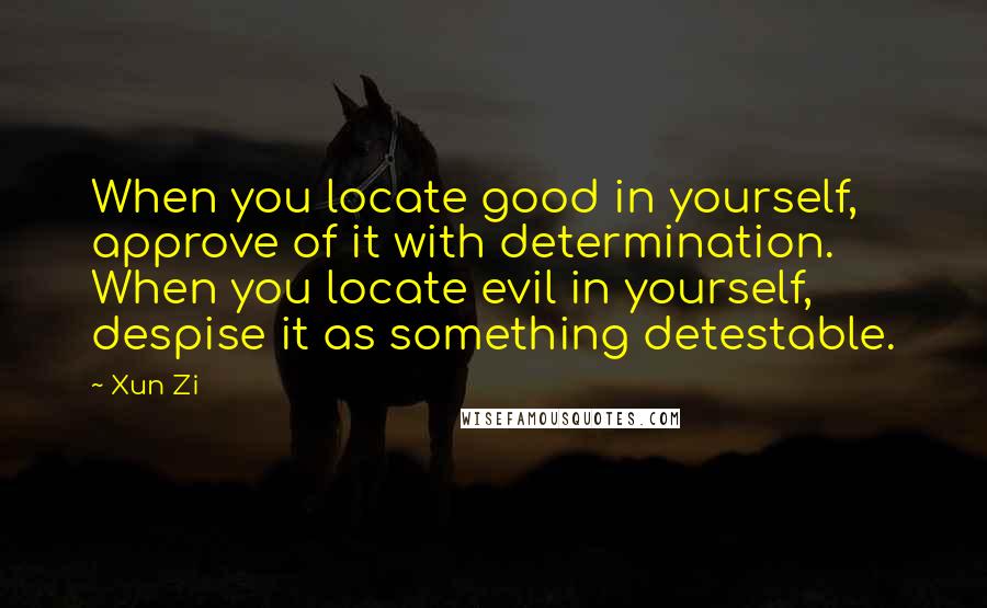 Xun Zi quotes: When you locate good in yourself, approve of it with determination. When you locate evil in yourself, despise it as something detestable. Xun Zi quotes: When you locate good in yourself, approve of it with determination. When you locate evil in yourself, despise it as something detestable.