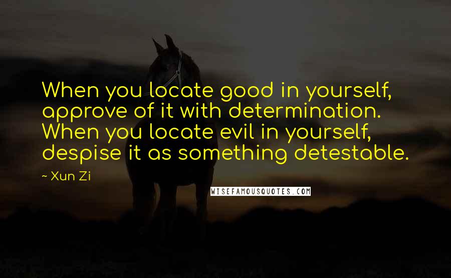 Xun Zi quotes: When you locate good in yourself, approve of it with determination. When you locate evil in yourself, despise it as something detestable.