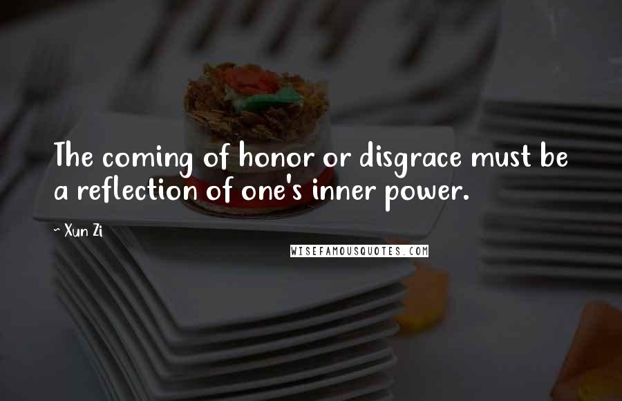 Xun Zi quotes: The coming of honor or disgrace must be a reflection of one's inner power.