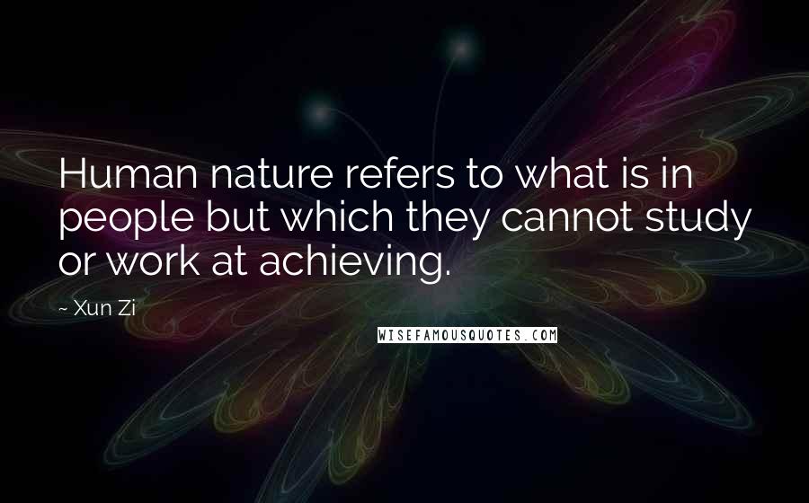 Xun Zi quotes: Human nature refers to what is in people but which they cannot study or work at achieving.