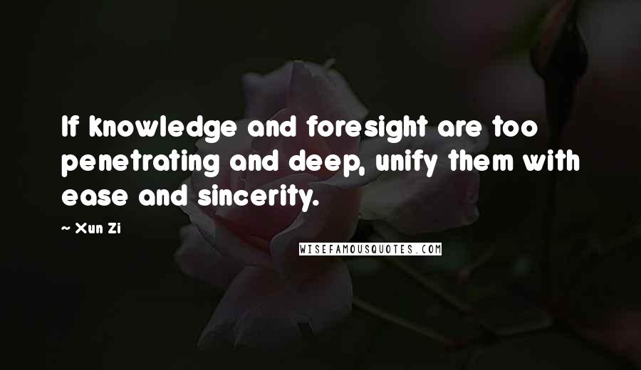 Xun Zi quotes: If knowledge and foresight are too penetrating and deep, unify them with ease and sincerity.